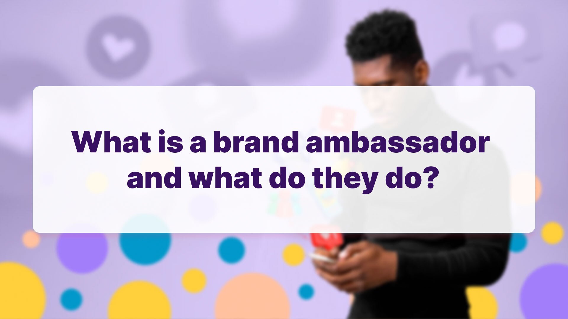 The Brand Ambassador: Who Are They And Why Do They Matter?
